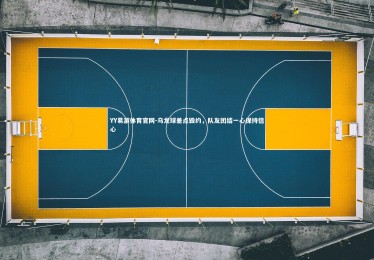 YY易游体育官网-乌龙球差点毁约，队友团结一心保持信心