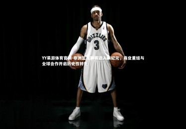 YY易游体育官网-非洲篮球联赛迈入新纪元，商业重组与全球合作开启历史性转折