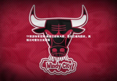 YY易游体育官网-英格兰迎来大胜，爱尔兰痛失胜机，英格兰对爱尔兰友谊赛