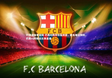 YY易游体育官网-巴西对阵阿尔及利亚，胜负难以预料，巴西vs阿根廷比赛直播