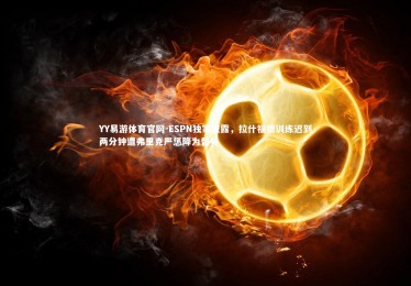 YY易游体育官网-ESPN独家披露，拉什福德训练迟到两分钟遭弗里克严惩降为替补