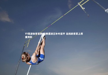 YY易游体育官网-瑞典遭波兰补时逼平 出线前景蒙上厚重阴影