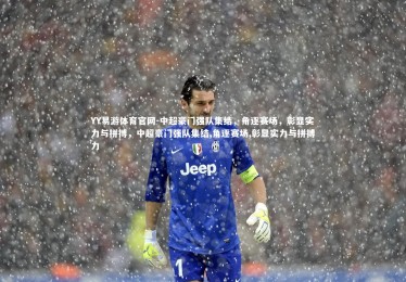 YY易游体育官网-中超豪门强队集结，角逐赛场，彰显实力与拼搏，中超豪门强队集结,角逐赛场,彰显实力与拼搏力