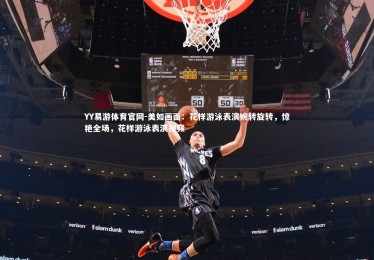 YY易游体育官网-美如画面：花样游泳表演婉转旋转，惊艳全场，花样游泳表演视频