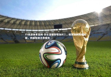 YY易游体育官网-贝尔深情致敬孙兴慜，祝贺热刺辉煌成就，共缅告别之夜荣光