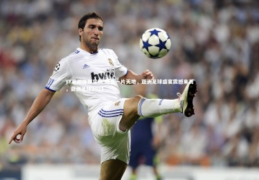 YY易游体育官网-踢出一片天地，亚洲足球盛宴震撼来袭，亚洲足球2021