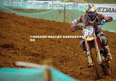 YY易游体育官网-球场战火重燃 篮球盛事席卷全球再掀热潮