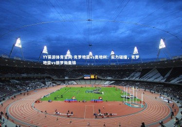 YY易游体育官网-克罗地亚vs奥地利：实力碰撞，克罗地亚vs俄罗斯集锦