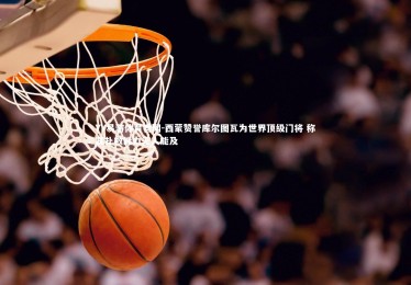 YY易游体育官网-西蒙赞誉库尔图瓦为世界顶级门将 称其扑救能力无人能及