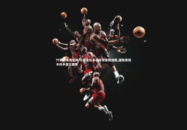 YY易游体育官网-火箭全队多点开花豪取连胜 强势表现令对手望尘莫及