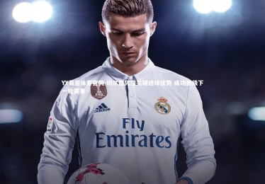 YY易游体育官网-切尔西凭借关键进球优势 成功晋级下一轮赛事