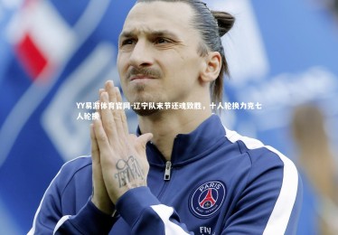 YY易游体育官网-辽宁队末节还魂致胜，十人轮换力克七人轮换