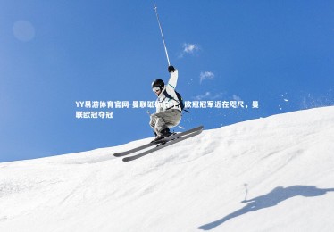 YY易游体育官网-曼联砥砺前行，欧冠冠军近在咫尺，曼联欧冠夺冠