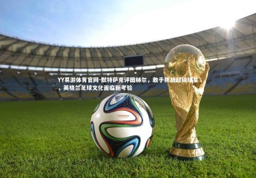 YY易游体育官网-默特萨克评图赫尔，敢于挑战超级球星，英格兰足球文化面临新考验