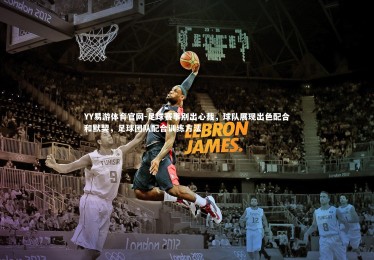 YY易游体育官网-足球赛事别出心裁，球队展现出色配合和默契，足球团队配合训练方法