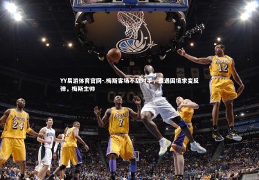 YY易游体育官网-.梅斯客场不敌对手，遭遇困境求变反弹，梅斯主帅