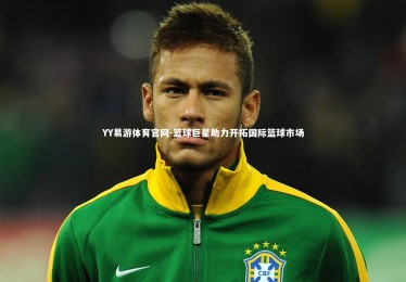 YY易游体育官网-篮球巨星助力开拓国际篮球市场