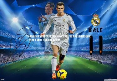 YY易游体育官网-当地球队主帅下课，引发球迷强烈抗议，主帅下课的下课是什么意思