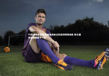 YY易游体育官网-晓旭体测未过仍坚持球馆训练 郭士强坦言健康重于一切