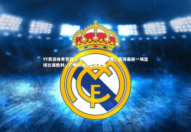 YY易游体育官网-广州队球员表现出色，赢得最新一场篮球比赛胜利，广州队cba篮球名单