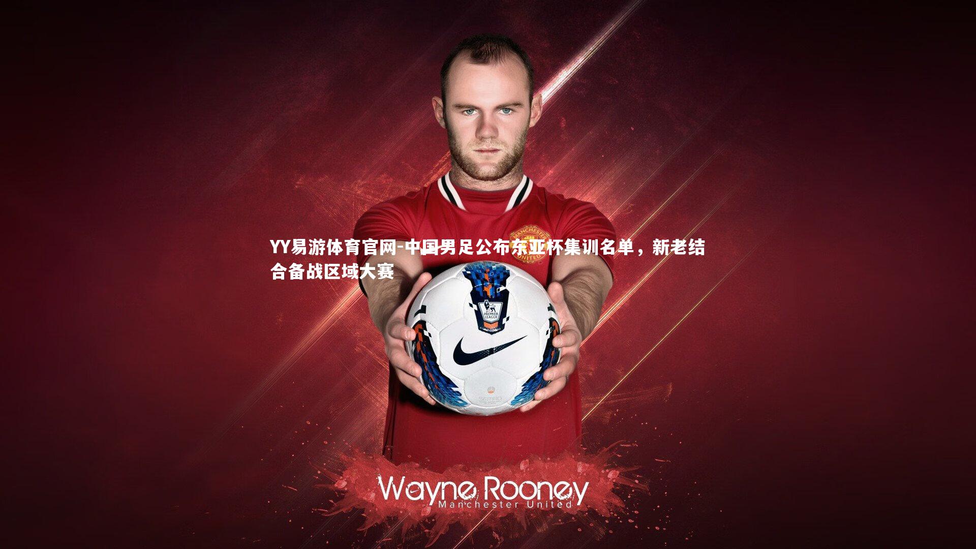 中国男足公布东亚杯集训名单，新老结合备战区域大赛