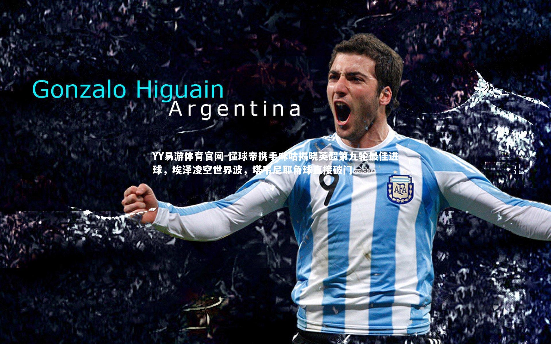 懂球帝携手咪咕揭晓英超第九轮最佳进球,埃泽凌空世界波,塔韦尼耶角球直接破门