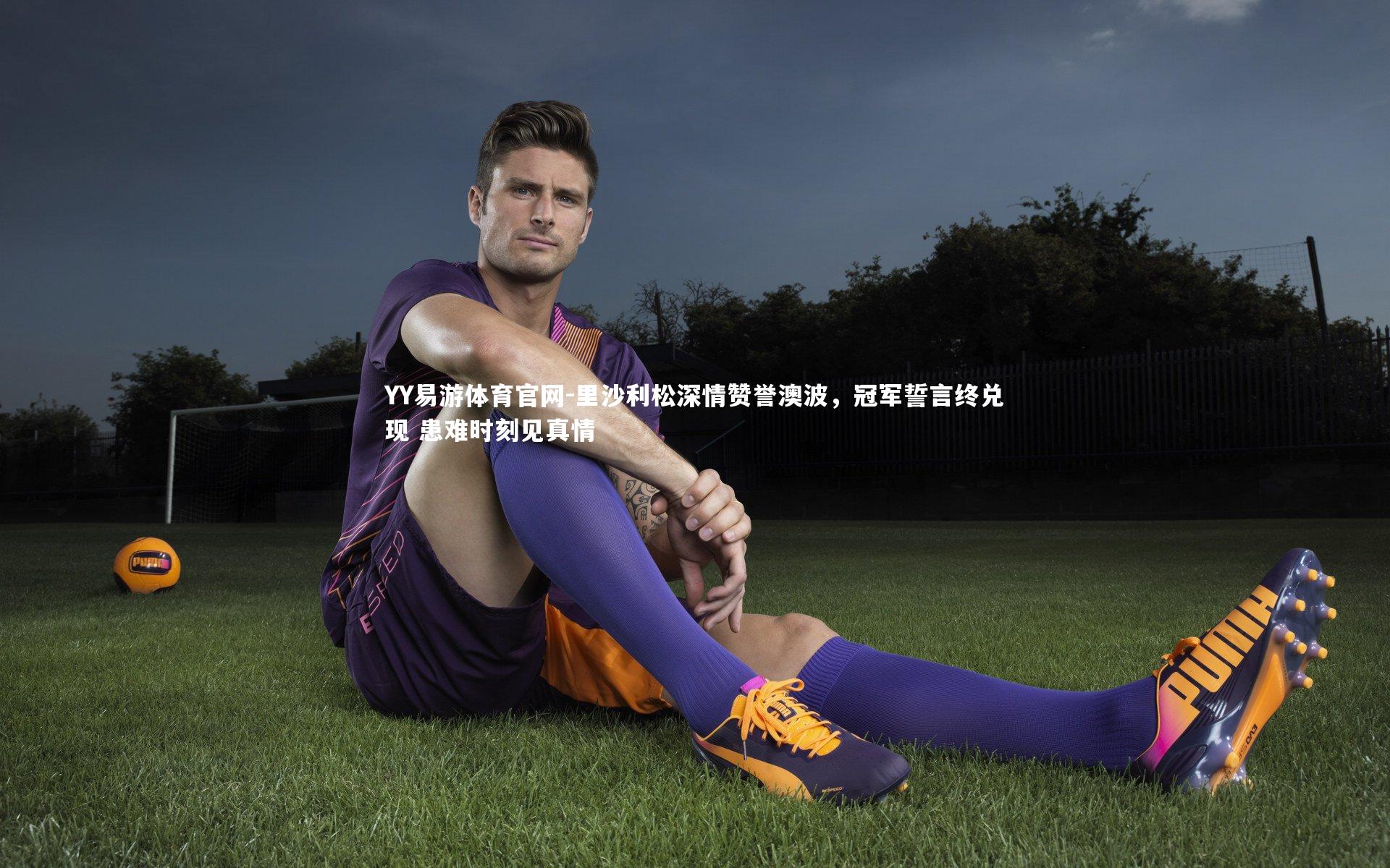 里沙利松深情赞誉澳波,冠军誓言终兑现 患难时刻见真情