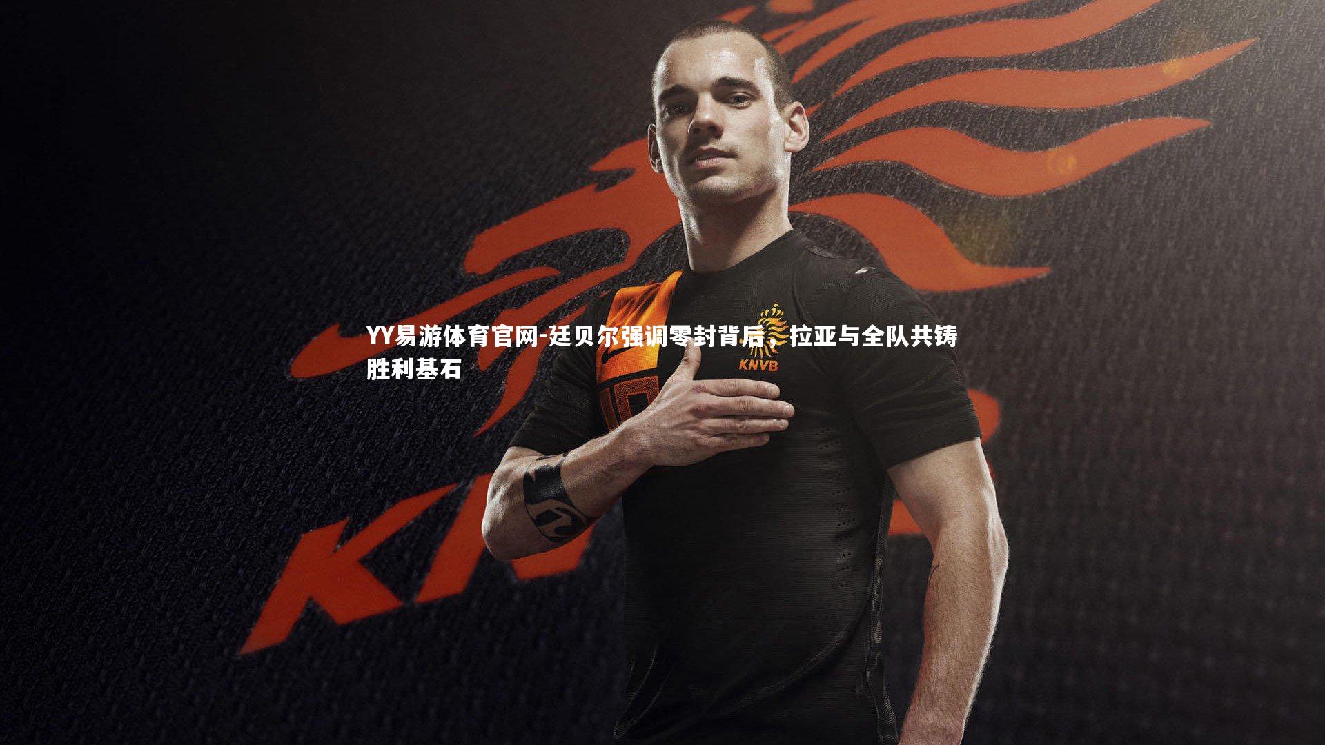 廷贝尔强调零封背后,拉亚与全队共铸胜利基石